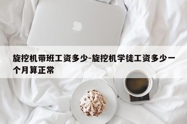 旋挖机带班工资多少-旋挖机学徒工资多少一个月算正常