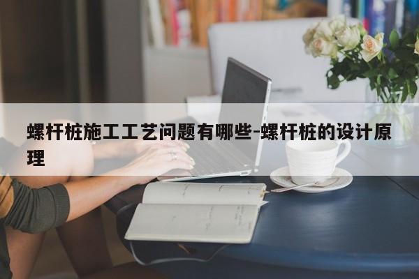 螺杆桩施工工艺问题有哪些-螺杆桩的设计原理