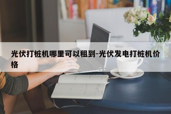 光伏打桩机哪里可以租到-光伏发电打桩机价格