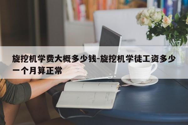 旋挖机学费大概多少钱-旋挖机学徒工资多少一个月算正常