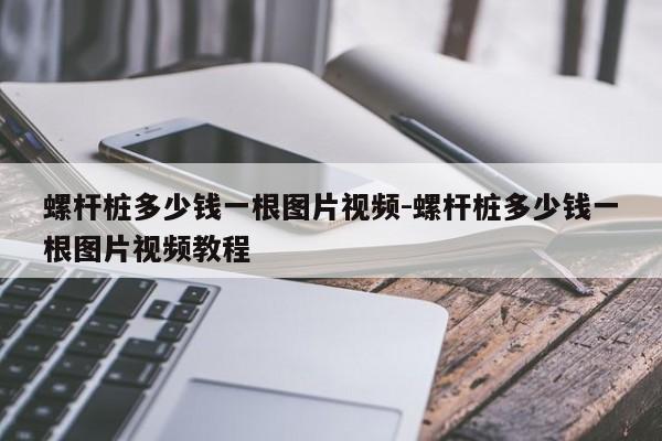 螺杆桩多少钱一根图片视频-螺杆桩多少钱一根图片视频教程