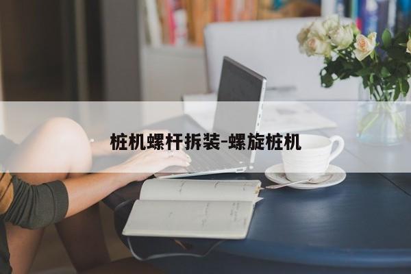 桩机螺杆拆装-螺旋桩机