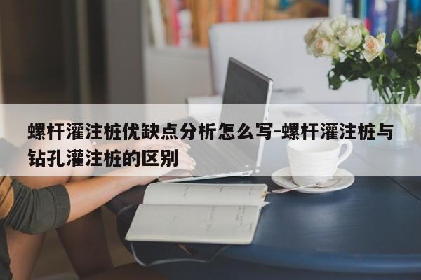 螺杆灌注桩优缺点分析怎么写-螺杆灌注桩与钻孔灌注桩的区别