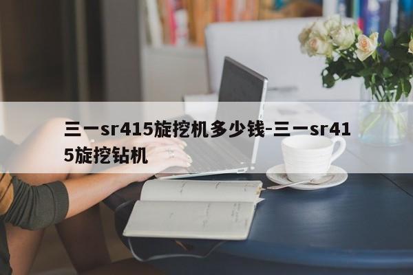 三一sr415旋挖机多少钱-三一sr415旋挖钻机