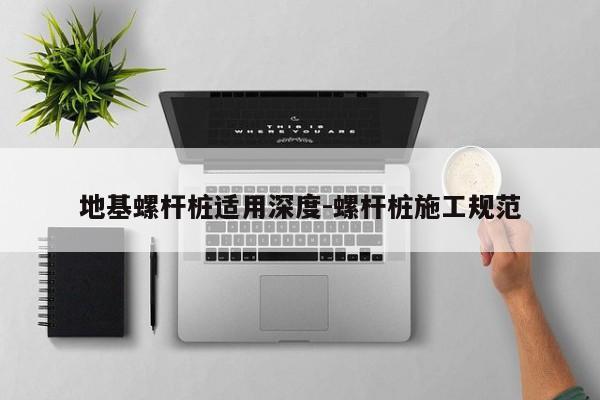 地基螺杆桩适用深度-螺杆桩施工规范