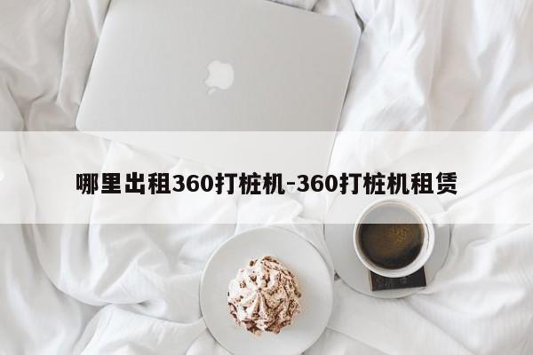 哪里出租360打桩机-360打桩机租赁