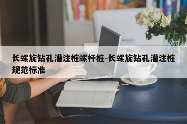 长螺旋钻孔灌注桩螺杆桩-长螺旋钻孔灌注桩规范标准