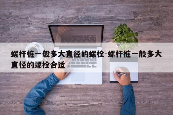 螺杆桩一般多大直径的螺栓-螺杆桩一般多大直径的螺栓合适