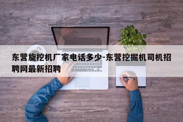 东营旋挖机厂家电话多少-东营挖掘机司机招聘网最新招聘