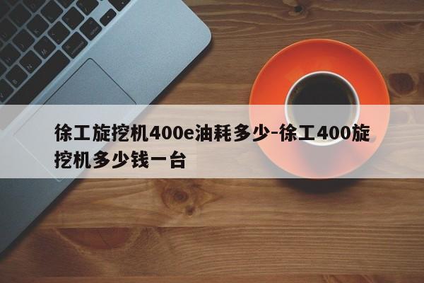 徐工旋挖机400e油耗多少-徐工400旋挖机多少钱一台