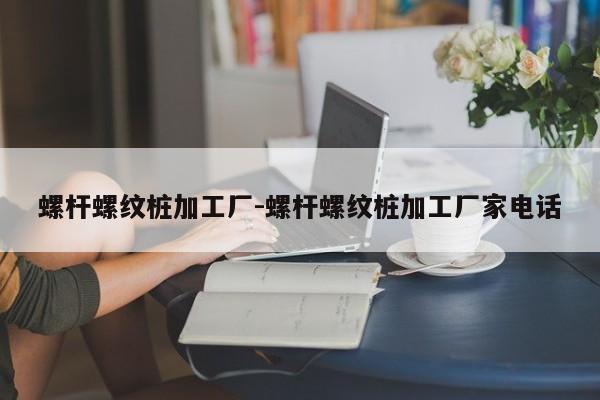 螺杆螺纹桩加工厂-螺杆螺纹桩加工厂家电话