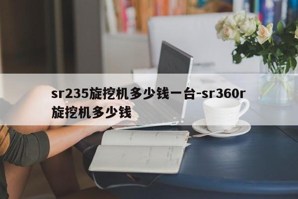 sr235旋挖机多少钱一台-sr360r旋挖机多少钱