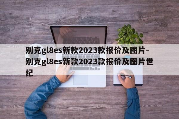 别克gl8es新款2023款报价及图片-别克gl8es新款2023款报价及图片世纪