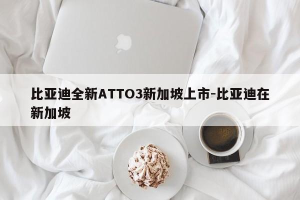 比亚迪全新ATTO3新加坡上市-比亚迪在新加坡