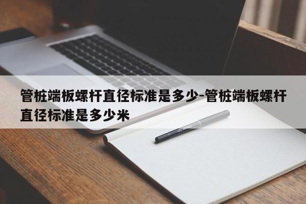 管桩端板螺杆直径标准是多少-管桩端板螺杆直径标准是多少米