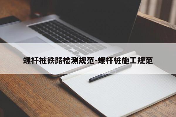 螺杆桩铁路检测规范-螺杆桩施工规范