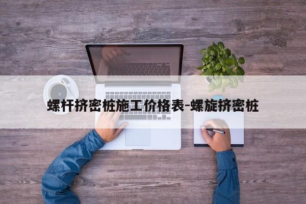 螺杆挤密桩施工价格表-螺旋挤密桩