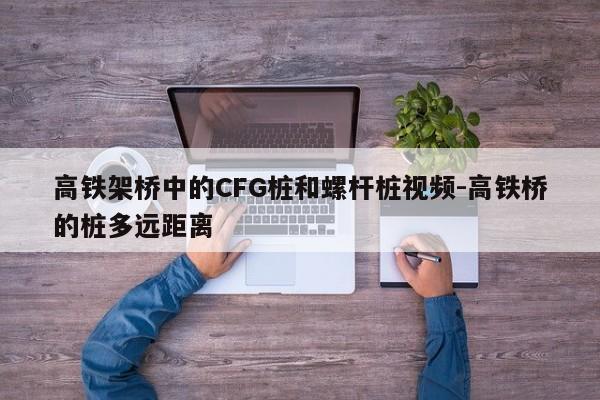 高铁架桥中的CFG桩和螺杆桩视频-高铁桥的桩多远距离