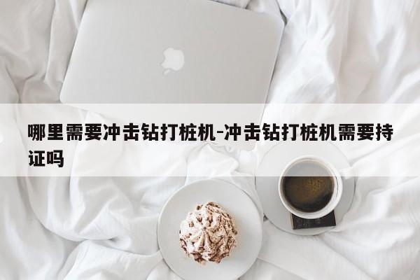 哪里需要冲击钻打桩机-冲击钻打桩机需要持证吗