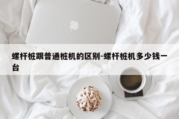 螺杆桩跟普通桩机的区别-螺杆桩机多少钱一台