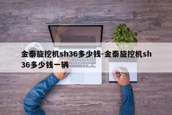 金泰旋挖机sh36多少钱-金泰旋挖机sh36多少钱一辆