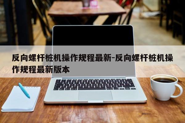 反向螺杆桩机操作规程最新-反向螺杆桩机操作规程最新版本