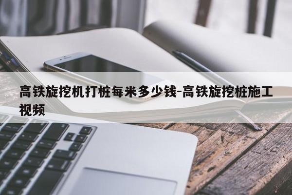 高铁旋挖机打桩每米多少钱-高铁旋挖桩施工视频