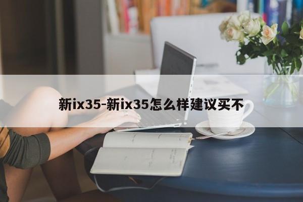 新ix35-新ix35怎么样建议买不