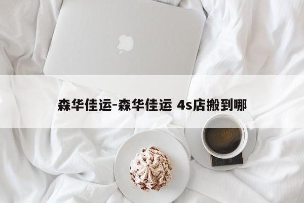 森华佳运-森华佳运 4s店搬到哪