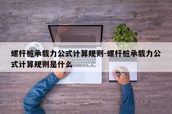 螺杆桩承载力公式计算规则-螺杆桩承载力公式计算规则是什么