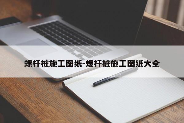 螺杆桩施工图纸-螺杆桩施工图纸大全