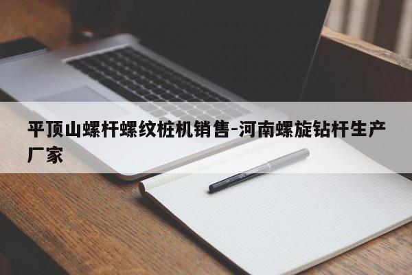 平顶山螺杆螺纹桩机销售-河南螺旋钻杆生产厂家