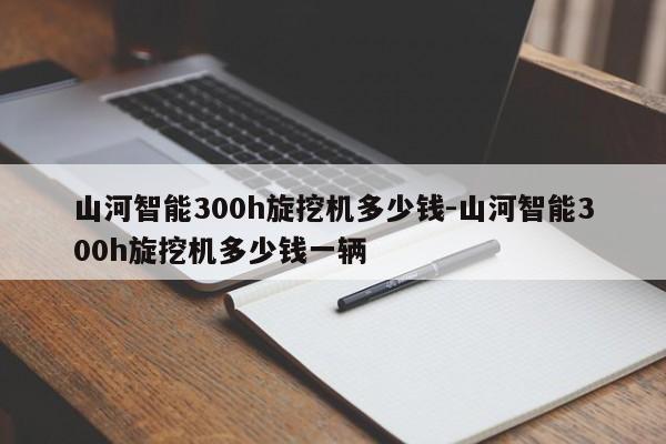 山河智能300h旋挖机多少钱-山河智能300h旋挖机多少钱一辆