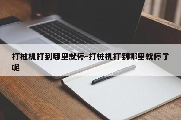 打桩机打到哪里就停-打桩机打到哪里就停了呢