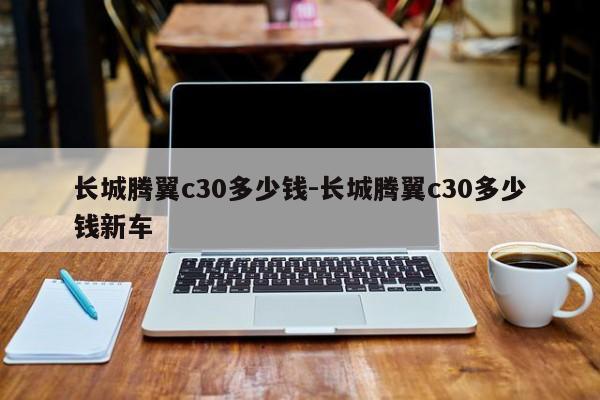 长城腾翼c30多少钱-长城腾翼c30多少钱新车