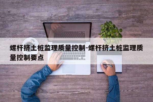 螺杆挤土桩监理质量控制-螺杆挤土桩监理质量控制要点