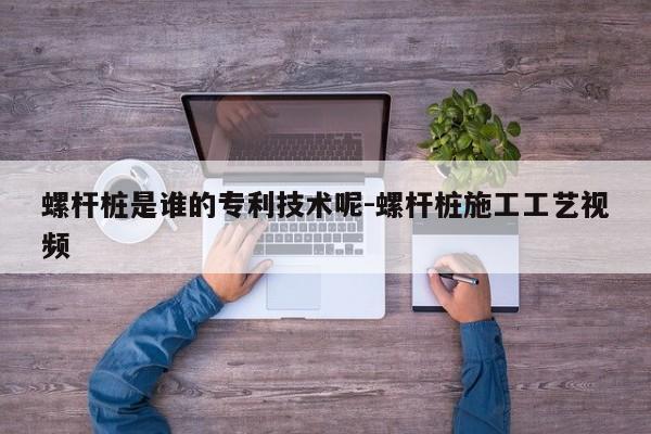 螺杆桩是谁的专利技术呢-螺杆桩施工工艺视频