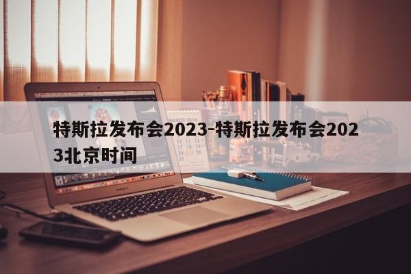 特斯拉发布会2023-特斯拉发布会2023北京时间