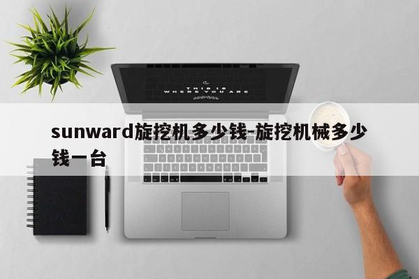 sunward旋挖机多少钱-旋挖机械多少钱一台