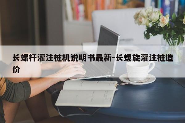 长螺杆灌注桩机说明书最新-长螺旋灌注桩造价