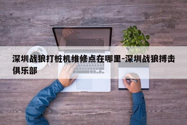 深圳战狼打桩机维修点在哪里-深圳战狼搏击俱乐部