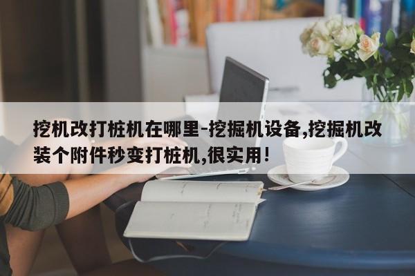 挖机改打桩机在哪里-挖掘机设备,挖掘机改装个附件秒变打桩机,很实用!