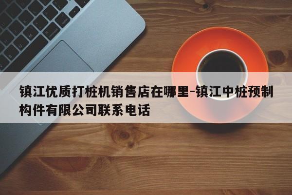 镇江优质打桩机销售店在哪里-镇江中桩预制构件有限公司联系电话