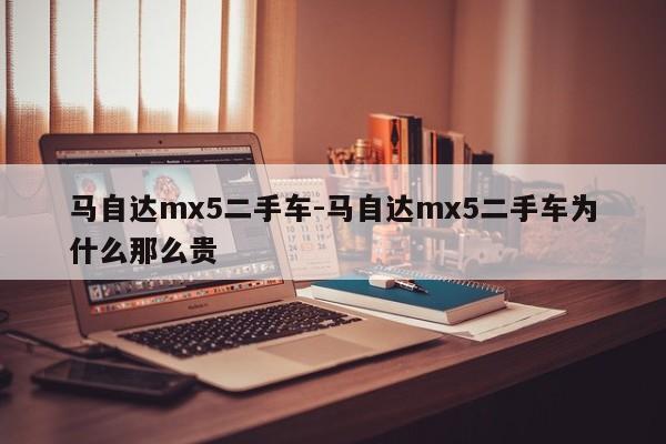 马自达mx5二手车-马自达mx5二手车为什么那么贵