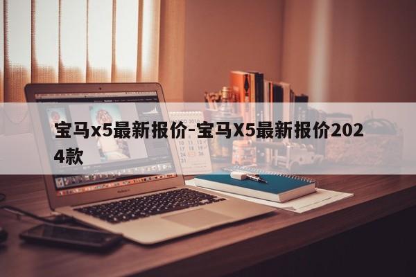 宝马x5最新报价-宝马X5最新报价2024款