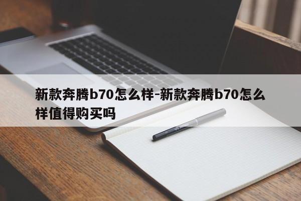 新款奔腾b70怎么样-新款奔腾b70怎么样值得购买吗