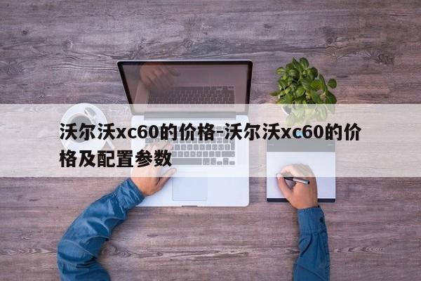 沃尔沃xc60的价格-沃尔沃xc60的价格及配置参数