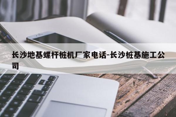 长沙地基螺杆桩机厂家电话-长沙桩基施工公司