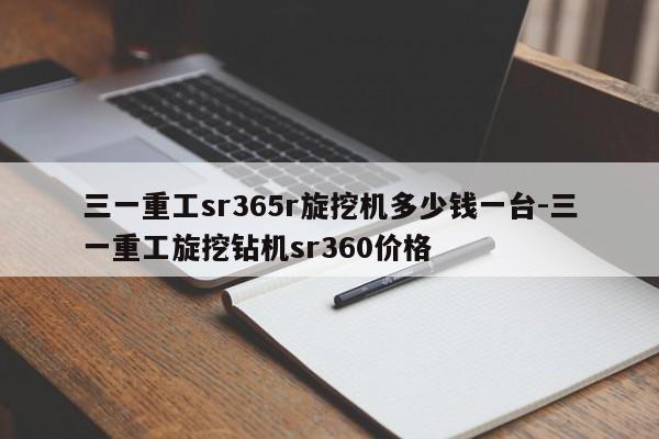 三一重工sr365r旋挖机多少钱一台-三一重工旋挖钻机sr360价格