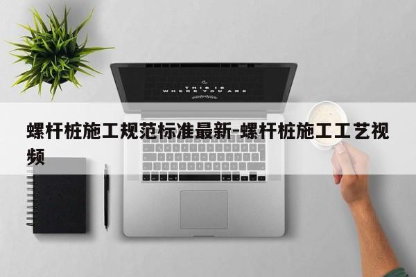 螺杆桩施工规范标准最新-螺杆桩施工工艺视频